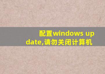 配置windows update,请勿关闭计算机